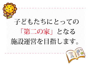 子供たちにとっての「第二の家」となる施設運営を目指します
