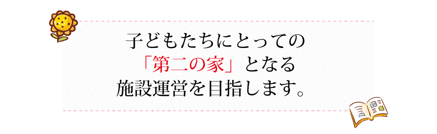 子供たちにとっての「第二の家」となる施設運営を目指します